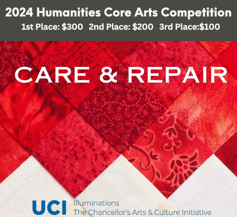 2024 Humanities Core Arts Competition. 1st Place: $300 2nd Place: $200 3rd Place: $100 CARE & REPAIR UCI illuminations The Chancellor's Arts & Culture Initiative. White and blue text on a gray background and a red and white background of quilted fabric texture